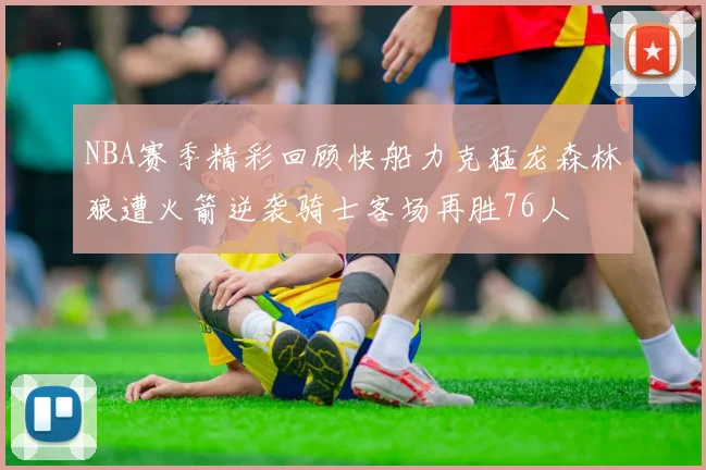 NBA赛季精彩回顾快船力克猛龙森林狼遭火箭逆袭骑士客场再胜76人