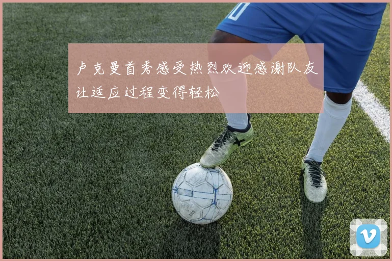 卢克曼首秀感受热烈欢迎感谢队友让适应过程变得轻松
