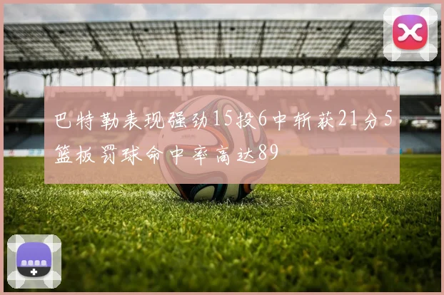 巴特勒表现强劲15投6中斩获21分5篮板罚球命中率高达89